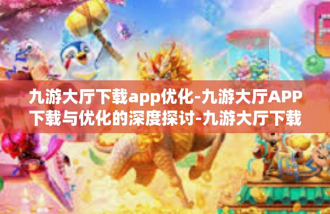 九游大厅下载app优化-九游大厅APP下载与优化的深度探讨-九游大厅下载app优化