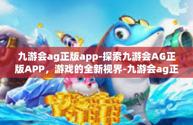 九游会ag正版app-探索九游会AG正版APP，游戏的全新视界-九游会ag正版app