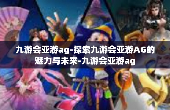 九游会亚游ag-探索九游会亚游AG的魅力与未来-九游会亚游ag