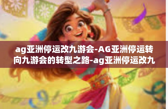 ag亚洲停运改九游会-AG亚洲停运转向九游会的转型之路-ag亚洲停运改九游会