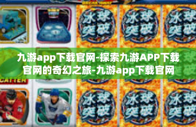 九游app下载官网-探索九游APP下载官网的奇幻之旅-九游app下载官网
