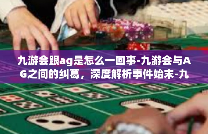九游会跟ag是怎么一回事-九游会与AG之间的纠葛，深度解析事件始末-九游会跟ag是怎么一回事