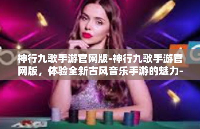 神行九歌手游官网版-神行九歌手游官网版，体验全新古风音乐手游的魅力-神行九歌手游官网版