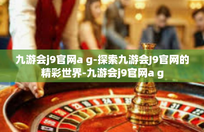 九游会j9官网a g-探索九游会J9官网的精彩世界-九游会j9官网a g