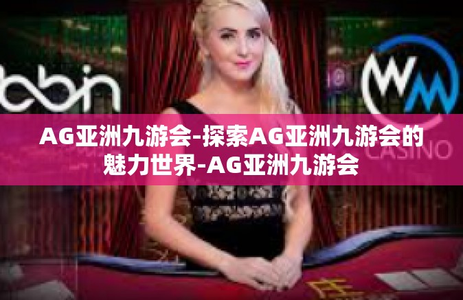 AG亚洲九游会-探索AG亚洲九游会的魅力世界-AG亚洲九游会