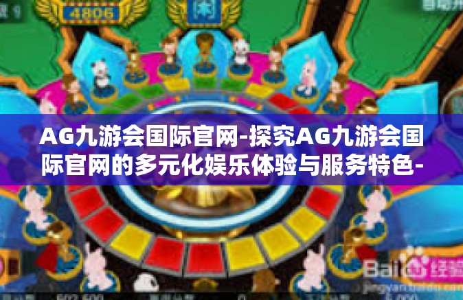 AG九游会国际官网-探究AG九游会国际官网的多元化娱乐体验与服务特色-AG九游会国际官网