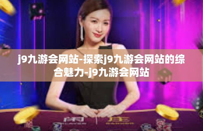 j9九游会网站-探索j9九游会网站的综合魅力-j9九游会网站