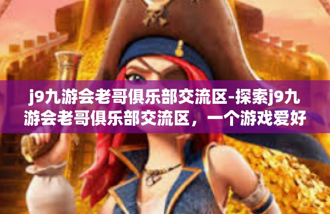 j9九游会老哥俱乐部交流区-探索j9九游会老哥俱乐部交流区，一个游戏爱好者的聚集地-j9九游会老哥俱乐部交流区