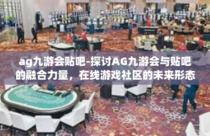 ag九游会贴吧-探讨AG九游会与贴吧的融合力量，在线游戏社区的未来形态-ag九游会贴吧