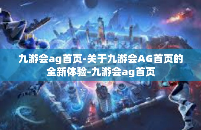 九游会ag首页-关于九游会AG首页的全新体验-九游会ag首页