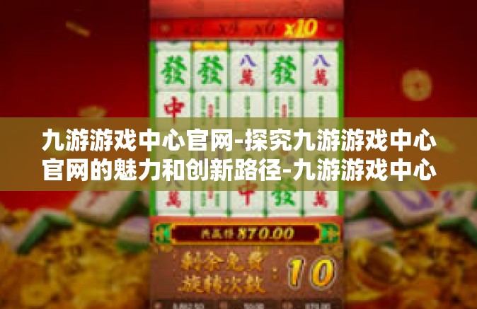 九游游戏中心官网-探究九游游戏中心官网的魅力和创新路径-九游游戏中心官网