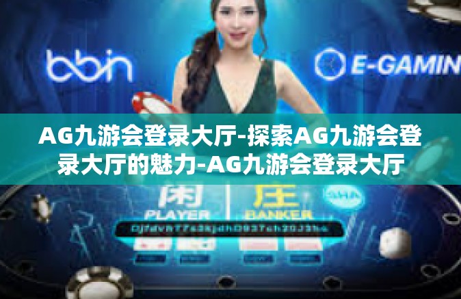 AG九游会登录大厅-探索AG九游会登录大厅的魅力-AG九游会登录大厅