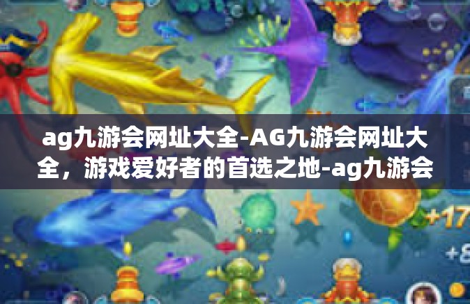 ag九游会网址大全-AG九游会网址大全，游戏爱好者的首选之地-ag九游会网址大全