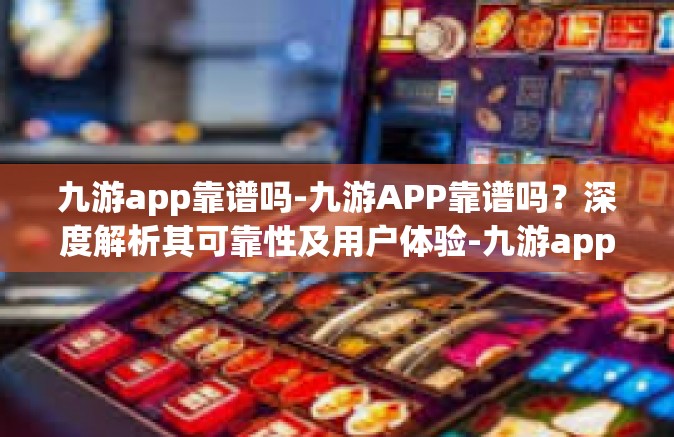 九游app靠谱吗-九游APP靠谱吗？深度解析其可靠性及用户体验-九游app靠谱吗