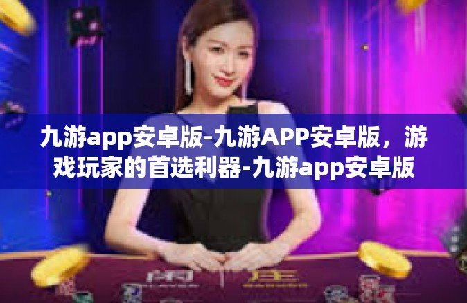 九游app安卓版-九游APP安卓版，游戏玩家的首选利器-九游app安卓版
