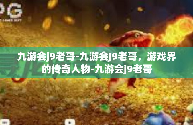 九游会j9老哥-九游会J9老哥，游戏界的传奇人物-九游会j9老哥