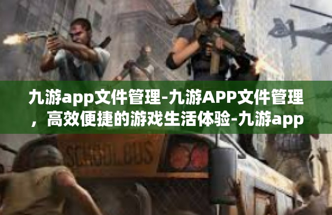 九游app文件管理-九游APP文件管理，高效便捷的游戏生活体验-九游app文件管理