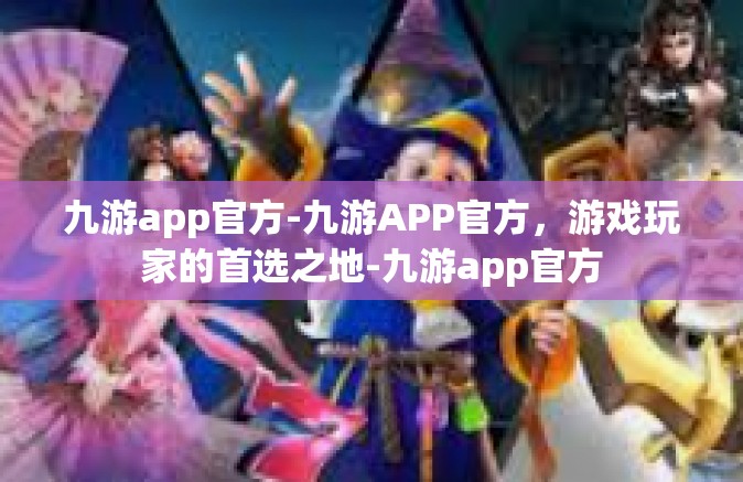 九游app官方-九游APP官方，游戏玩家的首选之地-九游app官方