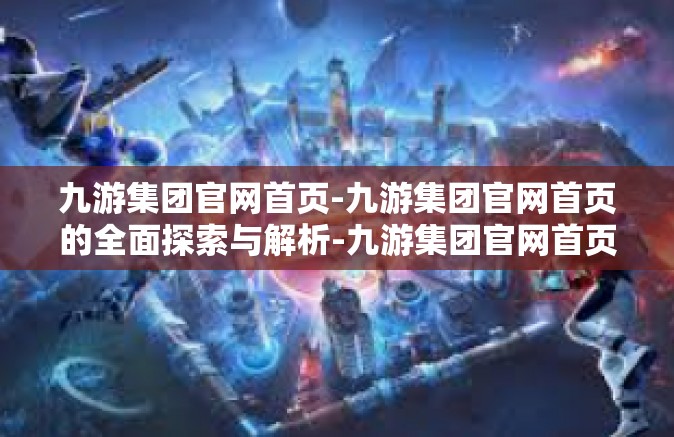 九游集团官网首页-九游集团官网首页的全面探索与解析-九游集团官网首页