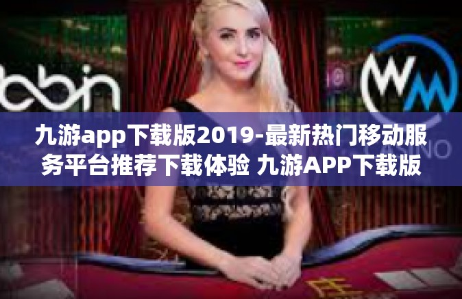 九游app下载版2019-最新热门移动服务平台推荐下载体验 九游APP下载版 2019-九游app下载版2019