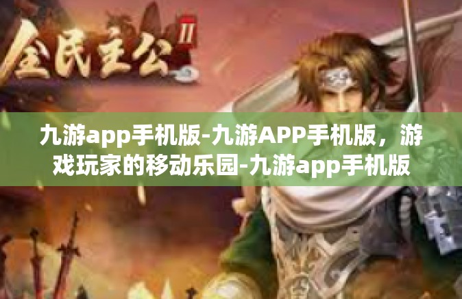 九游app手机版-九游APP手机版，游戏玩家的移动乐园-九游app手机版