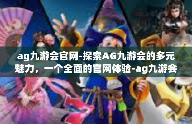 ag九游会官网-探索AG九游会的多元魅力，一个全面的官网体验-ag九游会官网