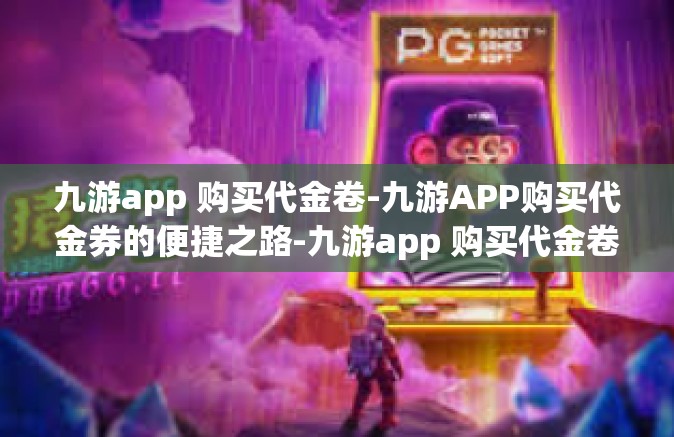 九游app 购买代金卷-九游APP购买代金券的便捷之路-九游app 购买代金卷