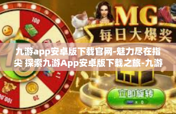 九游app安卓版下载官网-魅力尽在指尖 探索九游App安卓版下载之旅-九游app安卓版下载官网