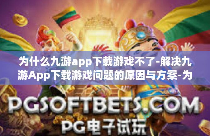 为什么九游app下载游戏不了-解决九游App下载游戏问题的原因与方案-为什么九游app下载游戏不了