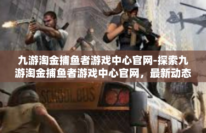 九游淘金捕鱼者游戏中心官网-探索九游淘金捕鱼者游戏中心官网，最新动态与特色体验-九游淘金捕鱼者游戏中心官网