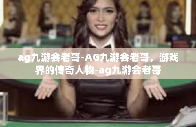 ag九游会老哥-AG九游会老哥，游戏界的传奇人物-ag九游会老哥
