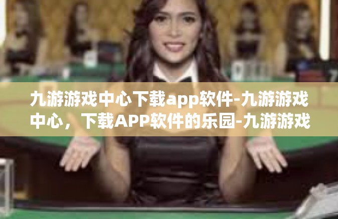 九游游戏中心下载app软件-九游游戏中心，下载APP软件的乐园-九游游戏中心下载app软件