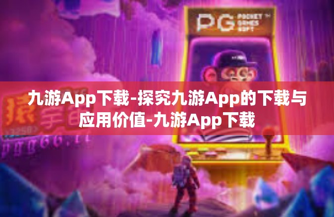 九游App下载-探究九游App的下载与应用价值-九游App下载