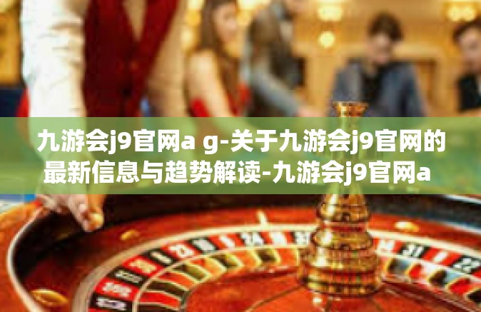 九游会j9官网a g-关于九游会j9官网的最新信息与趋势解读-九游会j9官网a g