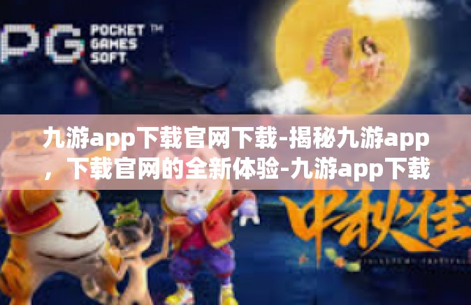 九游app下载官网下载-揭秘九游app，下载官网的全新体验-九游app下载官网下载