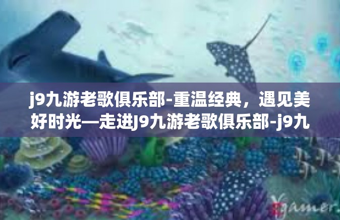 j9九游老歌俱乐部-重温经典，遇见美好时光—走进J9九游老歌俱乐部-j9九游老歌俱乐部