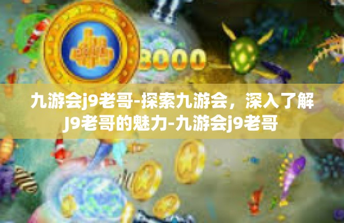九游会j9老哥-探索九游会，深入了解J9老哥的魅力-九游会j9老哥
