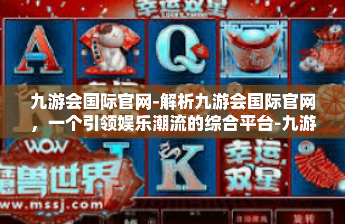 九游会国际官网-解析九游会国际官网，一个引领娱乐潮流的综合平台-九游会国际官网