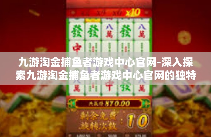 九游淘金捕鱼者游戏中心官网-深入探索九游淘金捕鱼者游戏中心官网的独特魅力-九游淘金捕鱼者游戏中心官网
