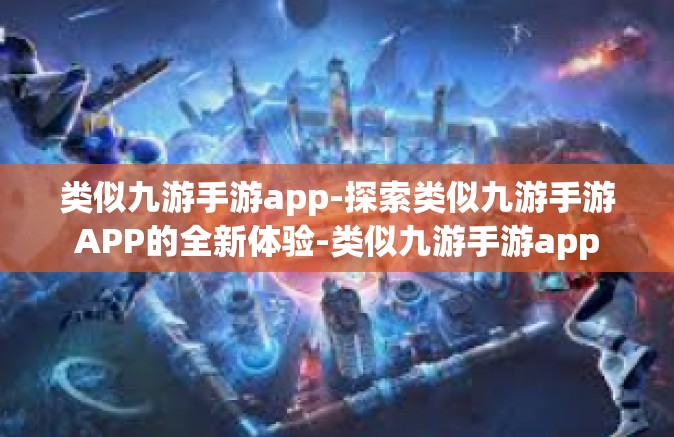 类似九游手游app-探索类似九游手游APP的全新体验-类似九游手游app