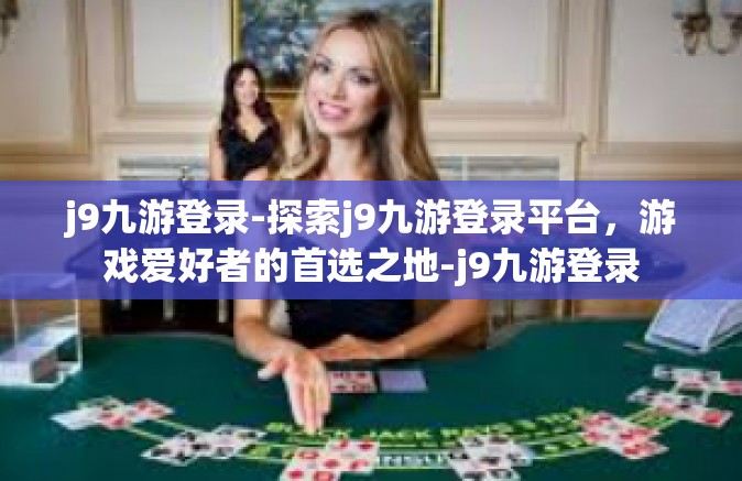 j9九游登录-探索j9九游登录平台，游戏爱好者的首选之地-j9九游登录