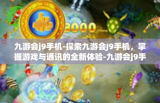 九游会j9手机-探索九游会J9手机，掌握游戏与通讯的全新体验-九游会j9手机