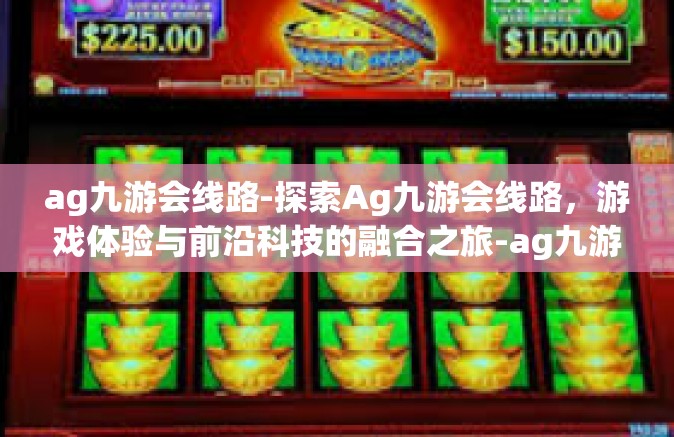 ag九游会线路-探索Ag九游会线路，游戏体验与前沿科技的融合之旅-ag九游会线路