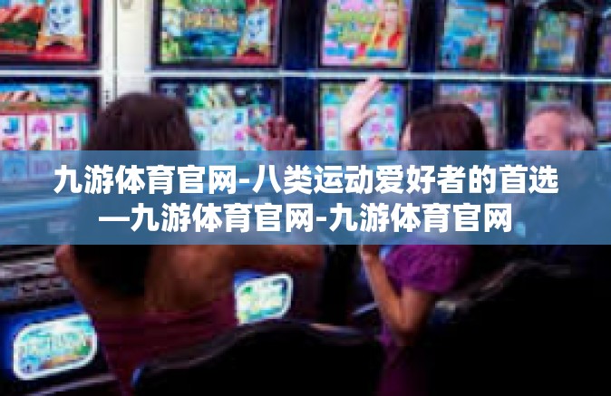 九游体育官网-八类运动爱好者的首选—九游体育官网-九游体育官网
