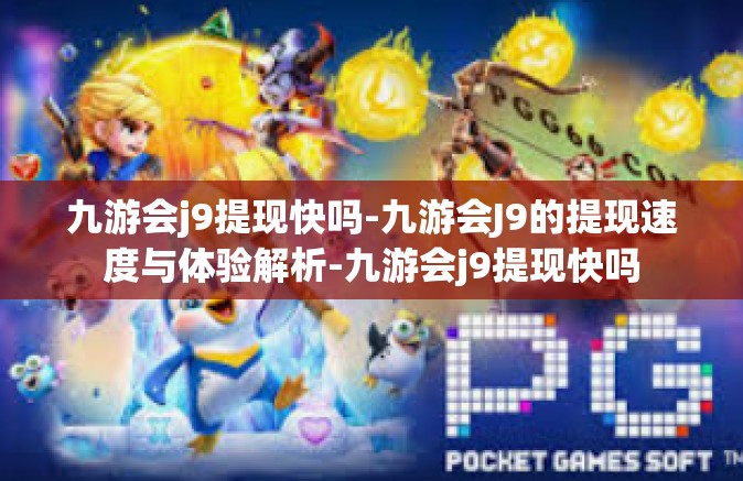 九游会j9提现快吗-九游会J9的提现速度与体验解析-九游会j9提现快吗