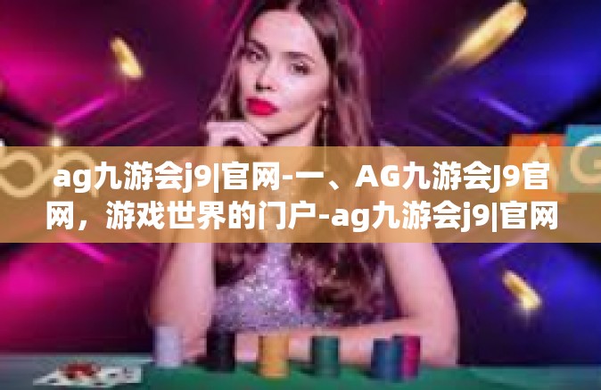 ag九游会j9|官网-一、AG九游会J9官网，游戏世界的门户-ag九游会j9|官网