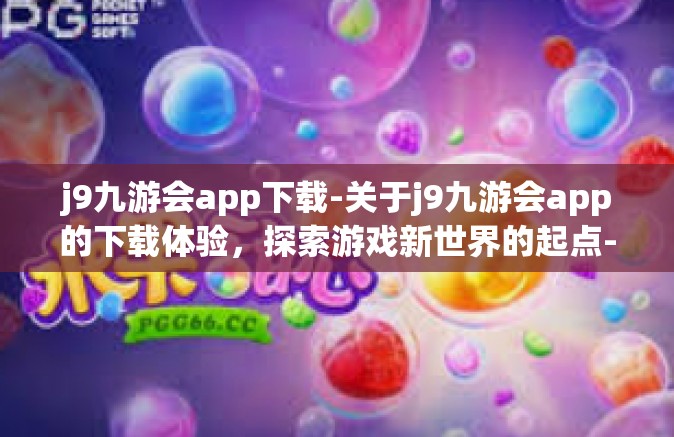j9九游会app下载-关于j9九游会app的下载体验，探索游戏新世界的起点-j9九游会app下载