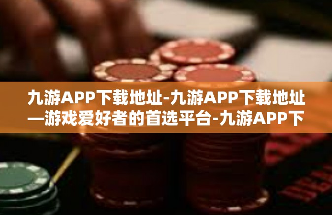 九游APP下载地址-九游APP下载地址—游戏爱好者的首选平台-九游APP下载地址