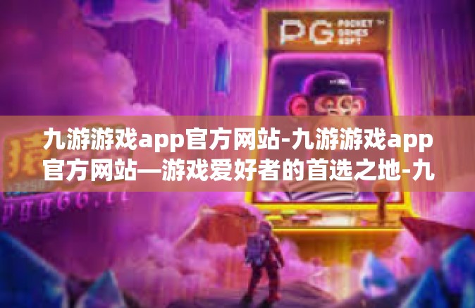 九游游戏app官方网站-九游游戏app官方网站—游戏爱好者的首选之地-九游游戏app官方网站