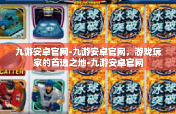九游安卓官网-九游安卓官网，游戏玩家的首选之地-九游安卓官网